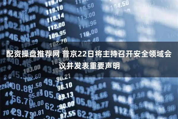 配资操盘推荐网 普京22日将主持召开安全领域会议并发表重要声明