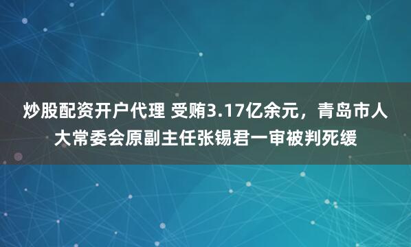 炒股配资开户代理 受贿3.17亿余元，青岛市人大常委会原副主任张锡君一审被判死缓