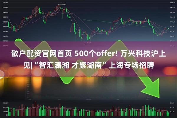 散户配资官网首页 500个offer! 万兴科技沪上见|“智汇潇湘 才聚湖南”上海专场招聘