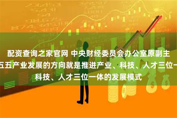 配资查询之家官网 中央财经委员会办公室原副主任尹艳林：十五五产业发展的方向就是推进产业、科技、人才三位一体的发展模式