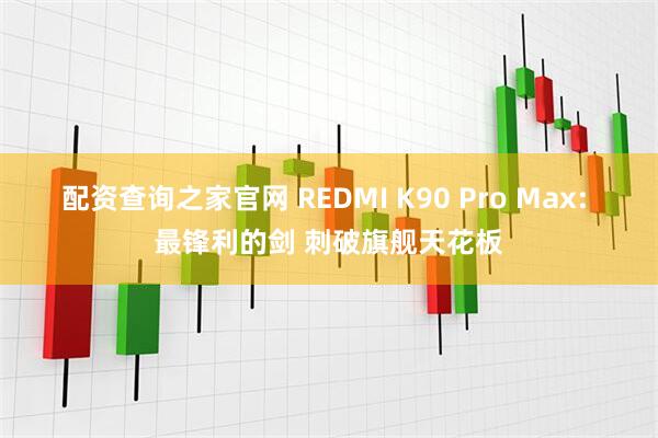 配资查询之家官网 REDMI K90 Pro Max: 最锋利的剑 刺破旗舰天花板