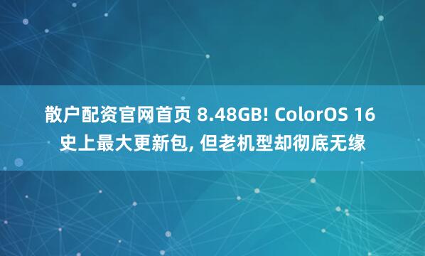 散户配资官网首页 8.48GB! ColorOS 16 史上最大更新包, 但老机型却彻底无缘