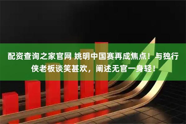 配资查询之家官网 姚明中国赛再成焦点！与独行侠老板谈笑甚欢，阐述无官一身轻！