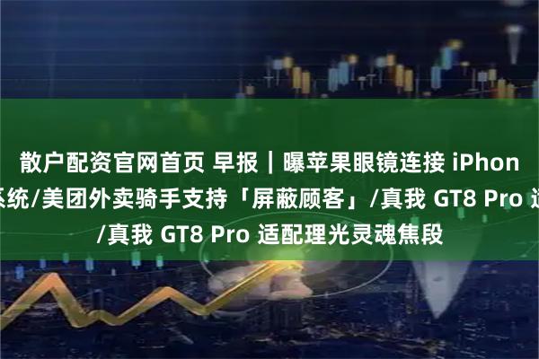 散户配资官网首页 早报｜曝苹果眼镜连接 iPhone 将切换轻量版系统/美团外卖骑手支持「屏蔽顾客」/真我 GT8 Pro 适配理光灵魂焦段