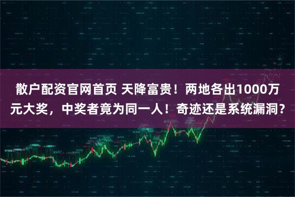 散户配资官网首页 天降富贵！两地各出1000万元大奖，中奖者竟为同一人！奇迹还是系统漏洞？