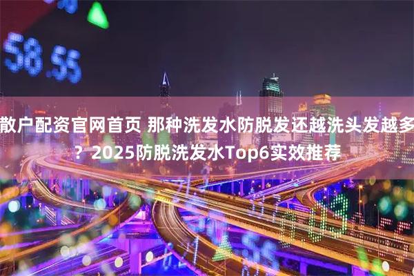 散户配资官网首页 那种洗发水防脱发还越洗头发越多？2025防脱洗发水Top6实效推荐
