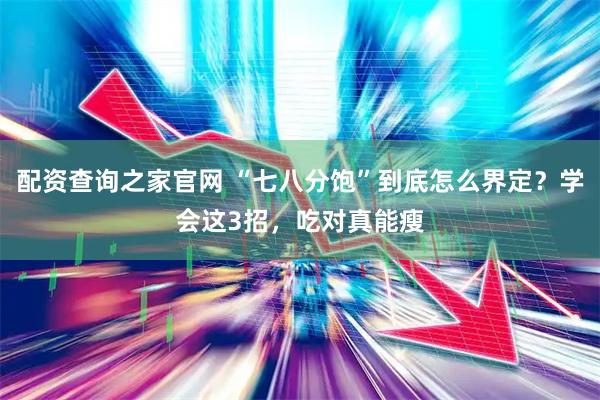 配资查询之家官网 “七八分饱”到底怎么界定？学会这3招，吃对真能瘦