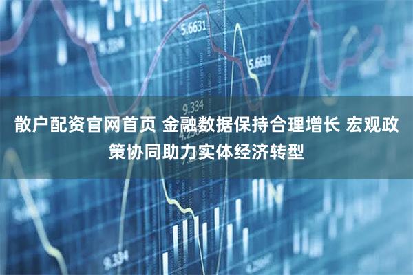 散户配资官网首页 金融数据保持合理增长 宏观政策协同助力实体经济转型