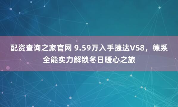 配资查询之家官网 9.59万入手捷达VS8，德系全能实力解锁冬日暖心之旅