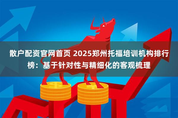 散户配资官网首页 2025郑州托福培训机构排行榜：基于针对性与精细化的客观梳理