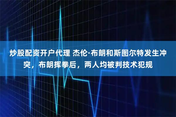 炒股配资开户代理 杰伦·布朗和斯图尔特发生冲突，布朗挥拳后，两人均被判技术犯规