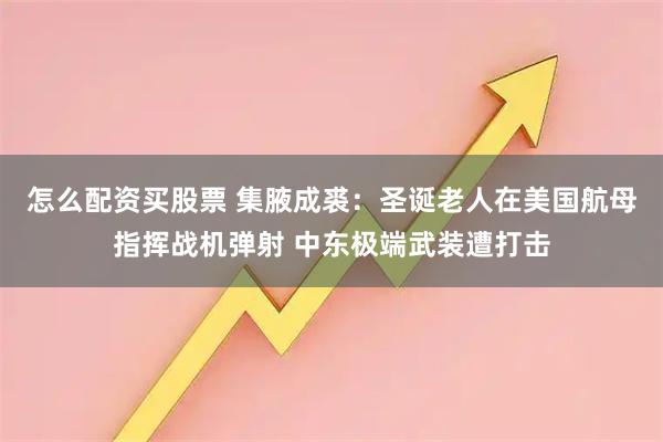 怎么配资买股票 集腋成裘：圣诞老人在美国航母指挥战机弹射 中东极端武装遭打击
