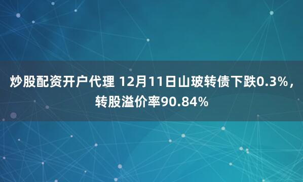 炒股配资开户代理 12月11日山玻转债下跌0.3%，转股溢价率90.84%
