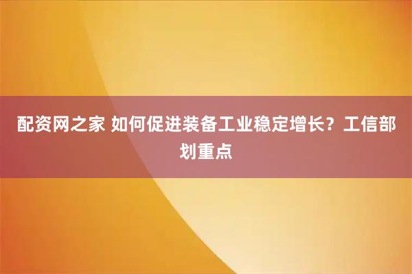 配资网之家 如何促进装备工业稳定增长？工信部划重点