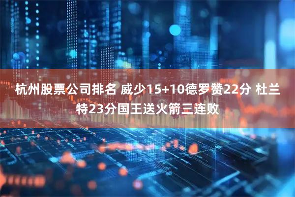 杭州股票公司排名 威少15+10德罗赞22分 杜兰特23分国王送火箭三连败