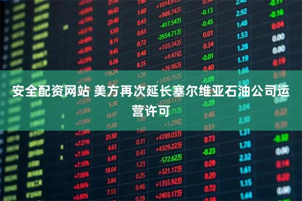 安全配资网站 美方再次延长塞尔维亚石油公司运营许可