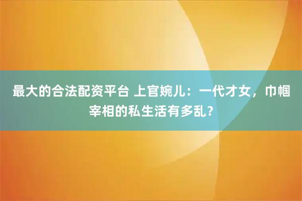 最大的合法配资平台 上官婉儿：一代才女，巾帼宰相的私生活有多乱？