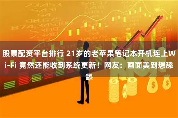 股票配资平台排行 21岁的老苹果笔记本开机连上Wi-Fi 竟然还能收到系统更新！网友：画面美到想舔