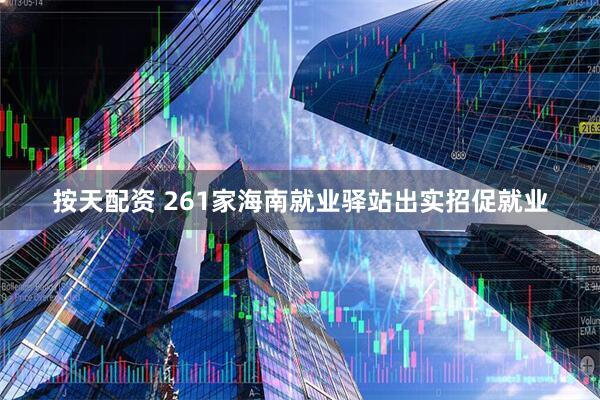按天配资 261家海南就业驿站出实招促就业