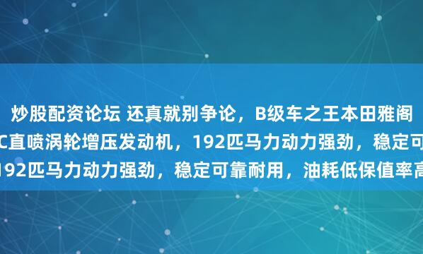 炒股配资论坛 还真就别争论，B级车之王本田雅阁搭载1.5T地球梦VTEC直喷涡轮增压发动机，192匹马力动力强劲，稳定可靠耐用，油耗低保值率高