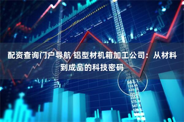 配资查询门户导航 铝型材机箱加工公司：从材料到成品的科技密码