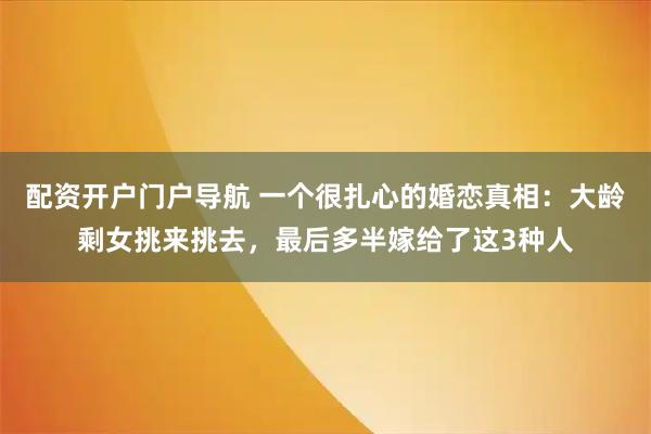 配资开户门户导航 一个很扎心的婚恋真相：大龄剩女挑来挑去，最后多半嫁给了这3种人
