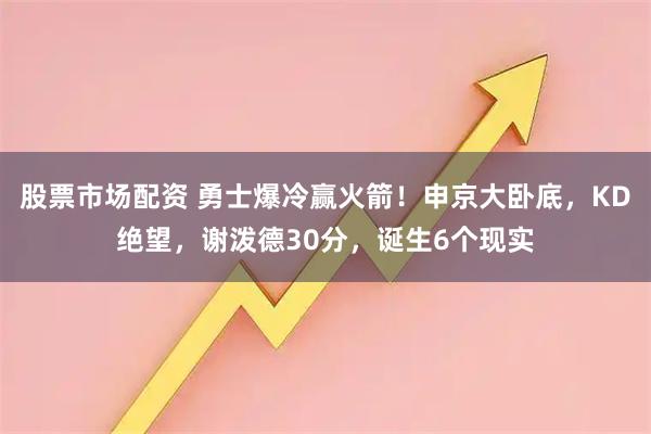 股票市场配资 勇士爆冷赢火箭！申京大卧底，KD绝望，谢泼德30分，诞生6个现实
