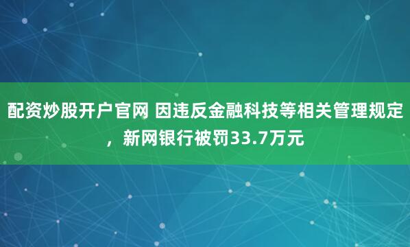 配资炒股开户官网 因违反金融科技等相关管理规定，新网银行被罚33.7万元