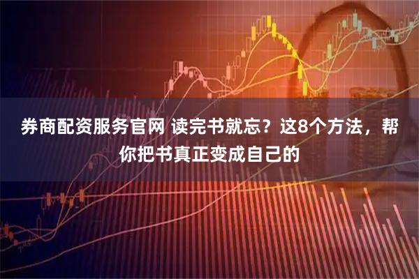 券商配资服务官网 读完书就忘？这8个方法，帮你把书真正变成自己的