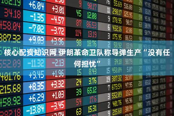 核心配资知识网 伊朗革命卫队称导弹生产“没有任何担忧”